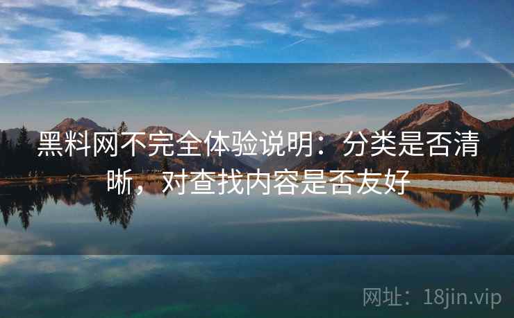 黑料网不完全体验说明：分类是否清晰，对查找内容是否友好  第1张
