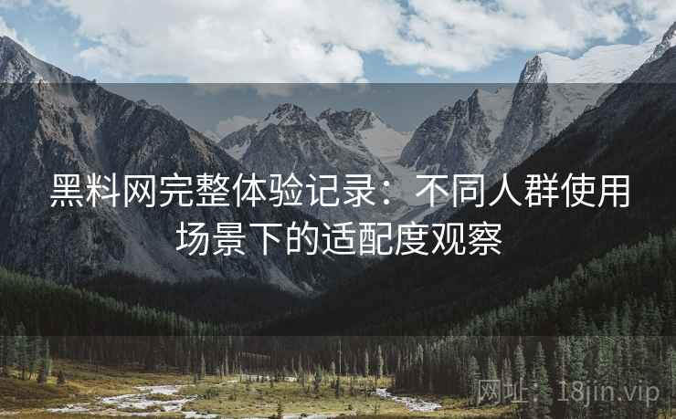 黑料网完整体验记录：不同人群使用场景下的适配度观察  第1张
