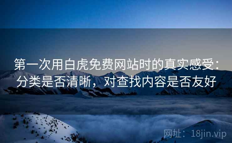 第一次用白虎免费网站时的真实感受：分类是否清晰，对查找内容是否友好  第2张