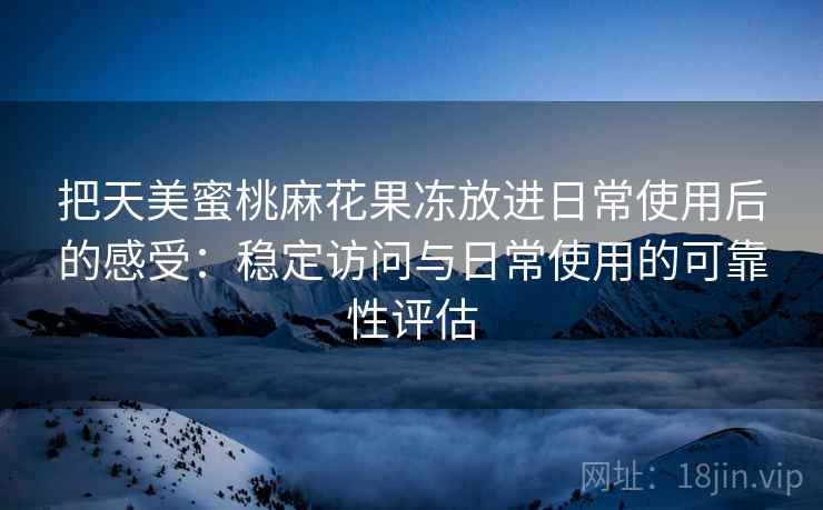 把天美蜜桃麻花果冻放进日常使用后的感受：稳定访问与日常使用的可靠性评估  第1张
