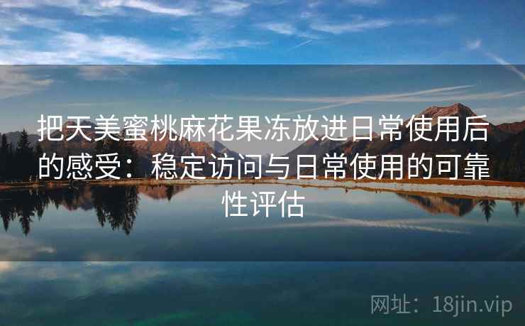 把天美蜜桃麻花果冻放进日常使用后的感受：稳定访问与日常使用的可靠性评估  第2张