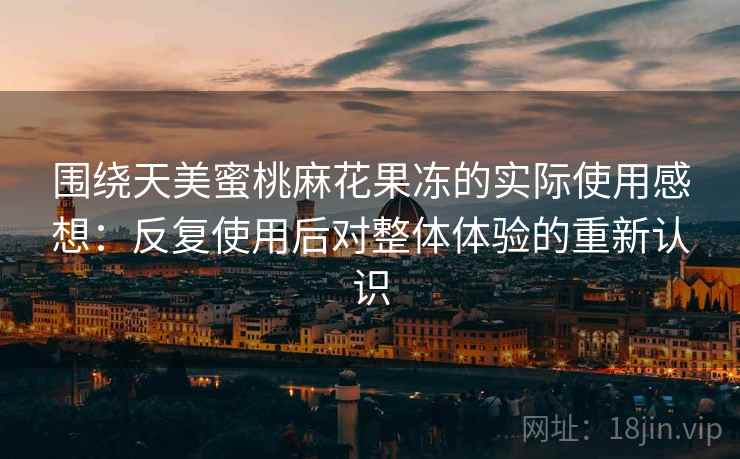 围绕天美蜜桃麻花果冻的实际使用感想：反复使用后对整体体验的重新认识  第2张
