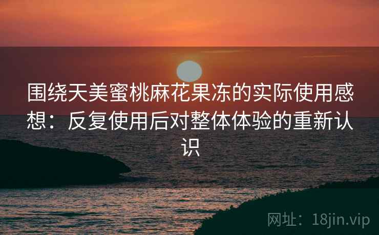 围绕天美蜜桃麻花果冻的实际使用感想：反复使用后对整体体验的重新认识  第1张