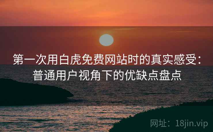 第一次用白虎免费网站时的真实感受：普通用户视角下的优缺点盘点  第1张