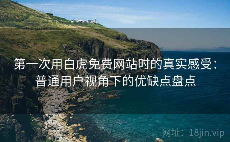 第一次用白虎免费网站时的真实感受：普通用户视角下的优缺点盘点  第2张