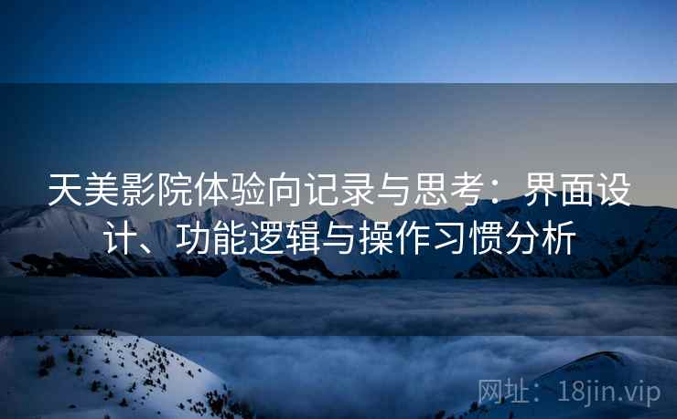 天美影院体验向记录与思考：界面设计、功能逻辑与操作习惯分析  第1张