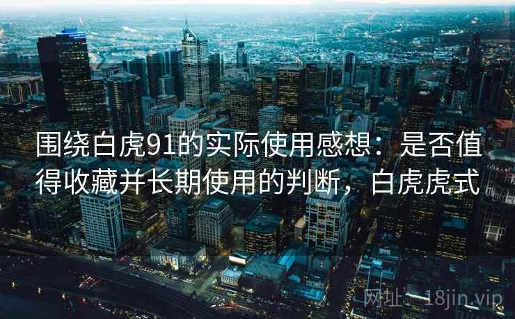 围绕白虎91的实际使用感想：是否值得收藏并长期使用的判断，白虎虎式  第2张