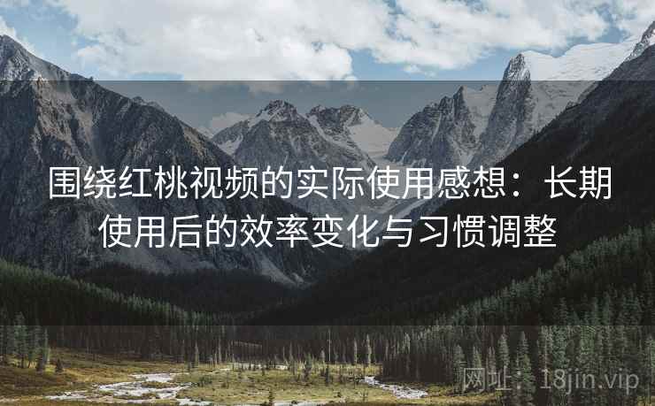 围绕红桃视频的实际使用感想：长期使用后的效率变化与习惯调整  第1张