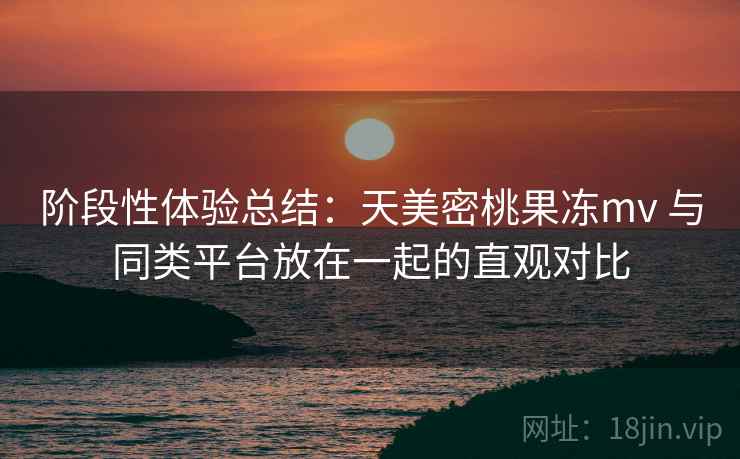阶段性体验总结：天美密桃果冻mv 与同类平台放在一起的直观对比  第2张