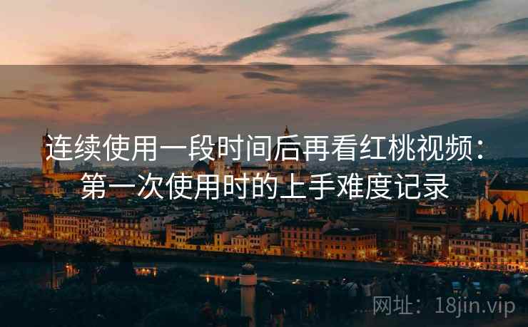 连续使用一段时间后再看红桃视频：第一次使用时的上手难度记录  第2张