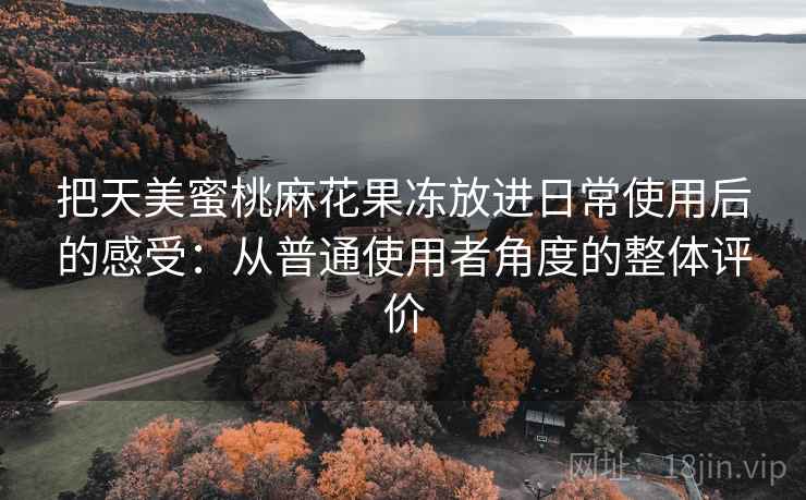 把天美蜜桃麻花果冻放进日常使用后的感受：从普通使用者角度的整体评价  第2张