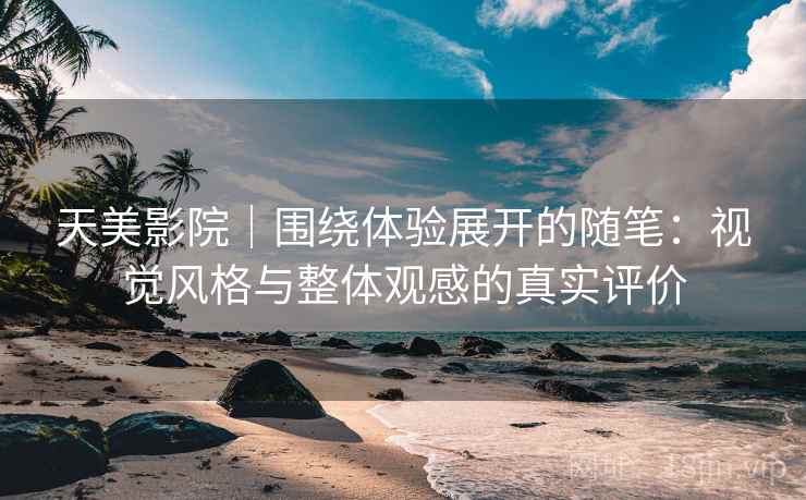 天美影院｜围绕体验展开的随笔：视觉风格与整体观感的真实评价  第2张