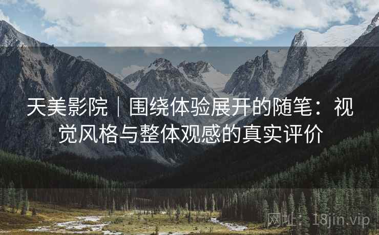 天美影院｜围绕体验展开的随笔：视觉风格与整体观感的真实评价  第1张