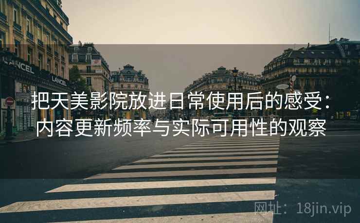 把天美影院放进日常使用后的感受：内容更新频率与实际可用性的观察  第1张