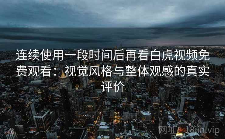连续使用一段时间后再看白虎视频免费观看：视觉风格与整体观感的真实评价  第2张