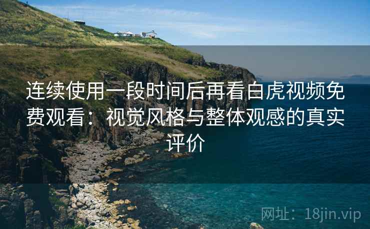 连续使用一段时间后再看白虎视频免费观看：视觉风格与整体观感的真实评价  第1张