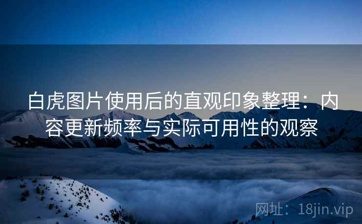 白虎图片使用后的直观印象整理：内容更新频率与实际可用性的观察  第1张