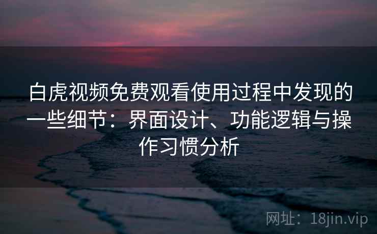白虎视频免费观看使用过程中发现的一些细节：界面设计、功能逻辑与操作习惯分析  第1张