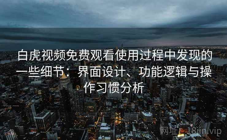 白虎视频免费观看使用过程中发现的一些细节：界面设计、功能逻辑与操作习惯分析  第2张
