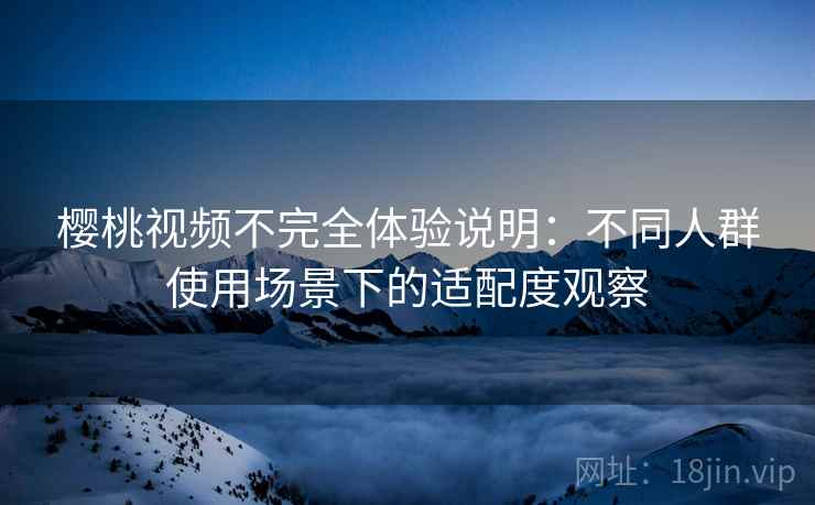 樱桃视频不完全体验说明：不同人群使用场景下的适配度观察  第1张