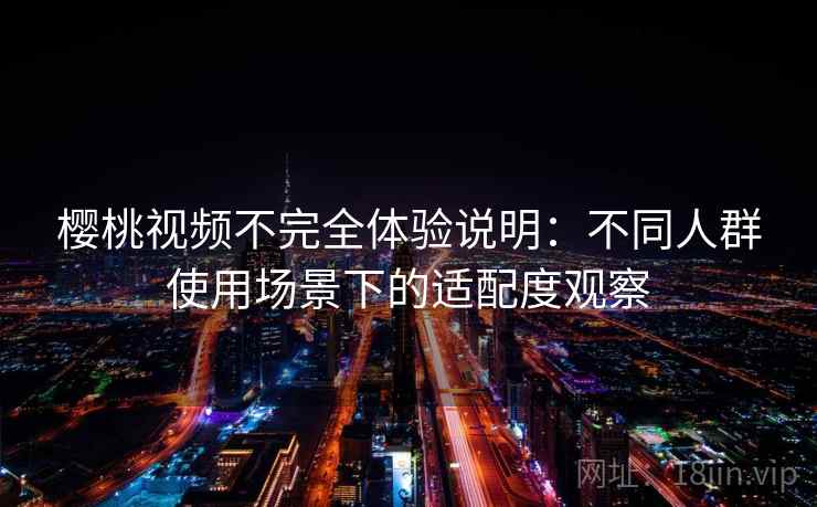 樱桃视频不完全体验说明：不同人群使用场景下的适配度观察  第2张