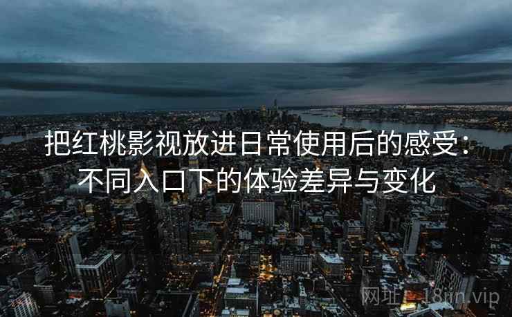 把红桃影视放进日常使用后的感受：不同入口下的体验差异与变化  第1张