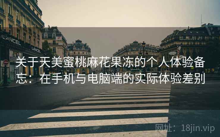 关于天美蜜桃麻花果冻的个人体验备忘：在手机与电脑端的实际体验差别  第2张
