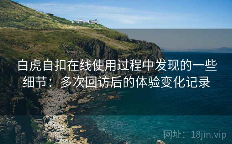 白虎自扣在线使用过程中发现的一些细节：多次回访后的体验变化记录  第1张