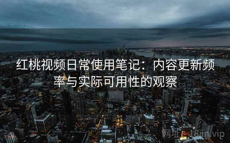 红桃视频日常使用笔记：内容更新频率与实际可用性的观察