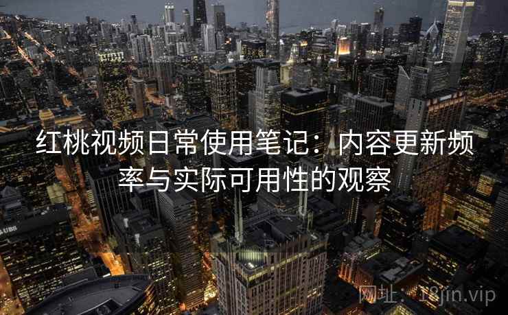 红桃视频日常使用笔记：内容更新频率与实际可用性的观察