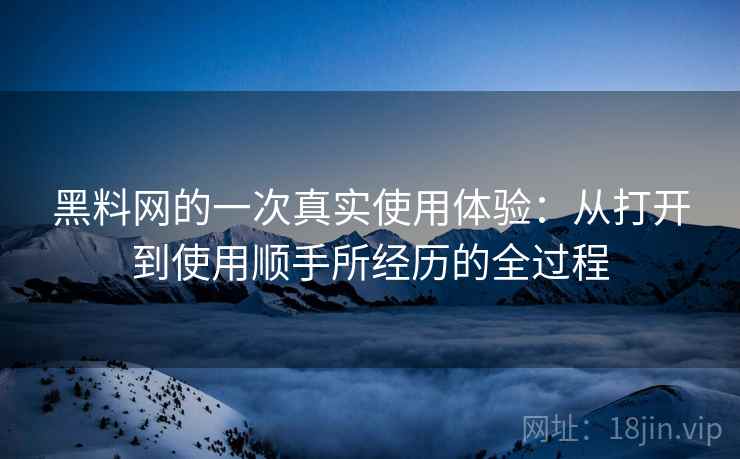 黑料网的一次真实使用体验:从打开到使用顺手所经历的全过程 第1张 黑料网的一次真实使用体验:从打开到使用顺手所经历的全过程 第1张