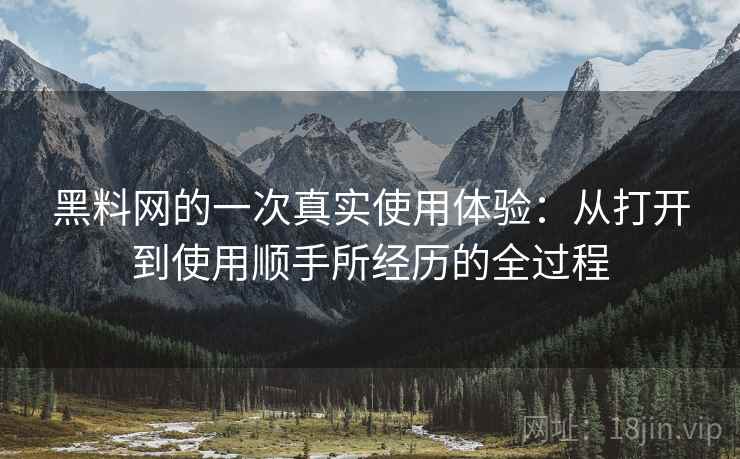 黑料网的一次真实使用体验:从打开到使用顺手所经历的全过程 第2张 黑料网的一次真实使用体验:从打开到使用顺手所经历的全过程 第2张