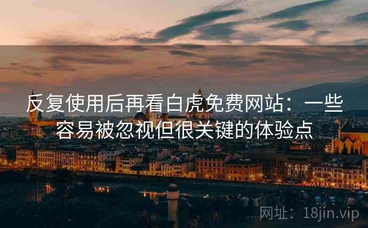 反复使用后再看白虎免费网站：一些容易被忽视但很关键的体验点  第2张