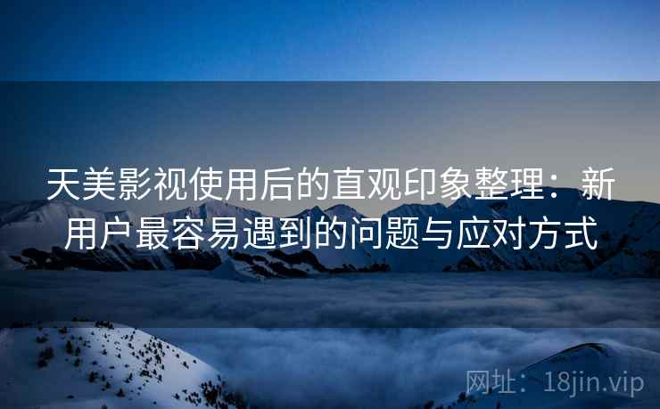 天美影视使用后的直观印象整理：新用户最容易遇到的问题与应对方式  第2张