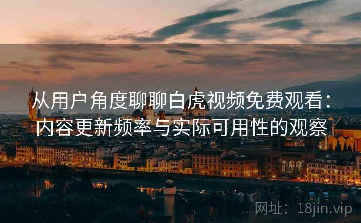 从用户角度聊聊白虎视频免费观看:内容更新频率与实际可用性的观察 第1张 从用户角度聊聊白虎视频免费观看:内容更新频率与实际可用性的观察 第1张