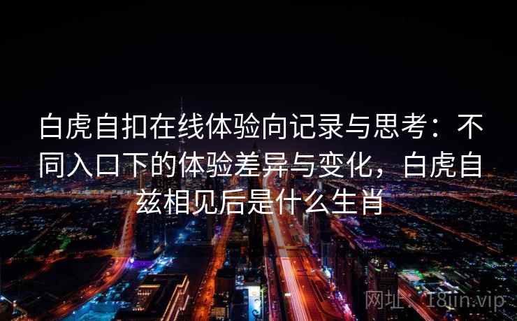 白虎自扣在线体验向记录与思考:不同入口下的体验差异与变化,白虎自兹相见后是什么生肖 第1张 白虎自扣在线体验向记录与思考:不同入口下的体验差异与变化,白虎自兹相见后是什么生肖 第1张