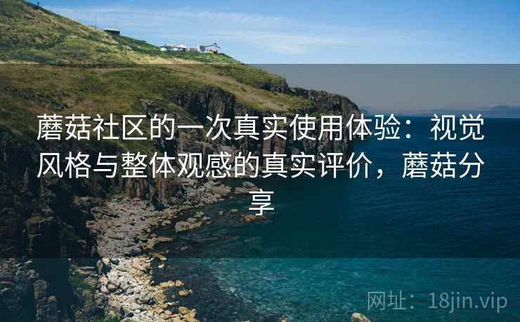 蘑菇社区的一次真实使用体验:视觉风格与整体观感的真实评价,蘑菇分享 第1张 蘑菇社区的一次真实使用体验:视觉风格与整体观感的真实评价,蘑菇分享 第1张