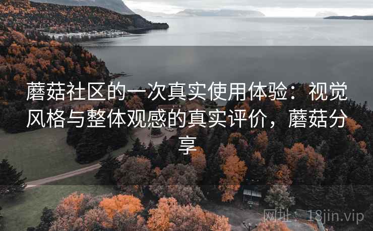 蘑菇社区的一次真实使用体验:视觉风格与整体观感的真实评价,蘑菇分享 第2张 蘑菇社区的一次真实使用体验:视觉风格与整体观感的真实评价,蘑菇分享 第2张