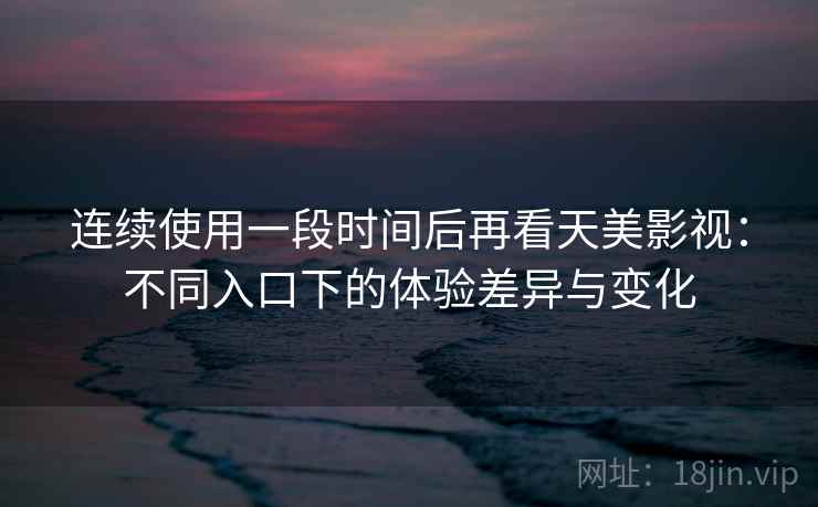 连续使用一段时间后再看天美影视：不同入口下的体验差异与变化  第1张
