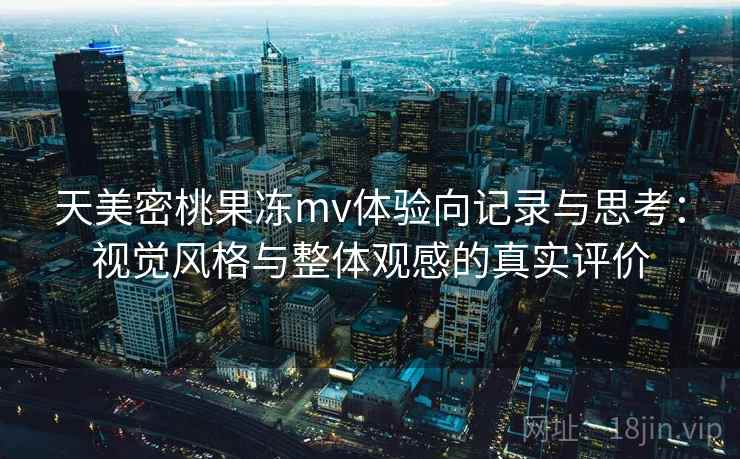 天美密桃果冻mv体验向记录与思考：视觉风格与整体观感的真实评价  第2张