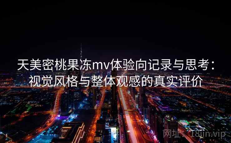 天美密桃果冻mv体验向记录与思考：视觉风格与整体观感的真实评价  第1张