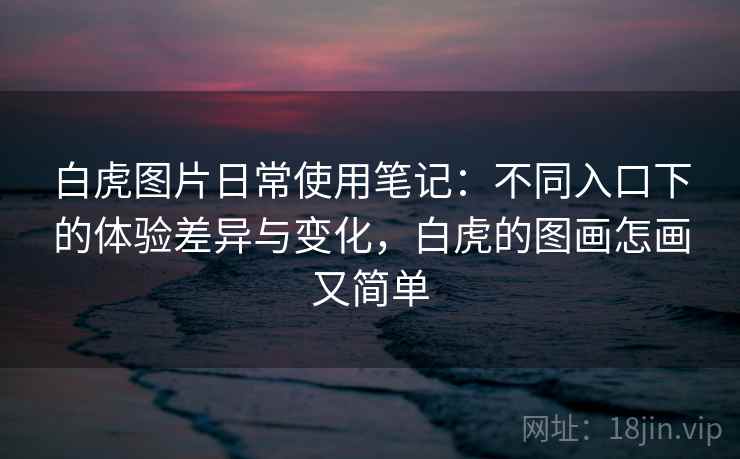 白虎图片日常使用笔记：不同入口下的体验差异与变化，白虎的图画怎画又简单  第1张