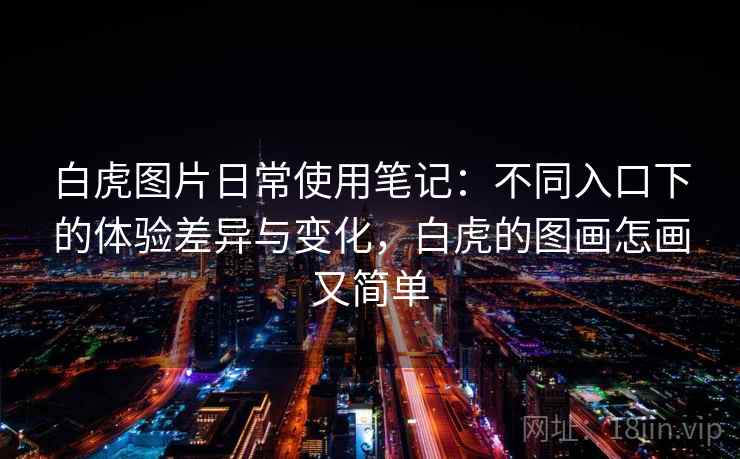 白虎图片日常使用笔记：不同入口下的体验差异与变化，白虎的图画怎画又简单  第2张