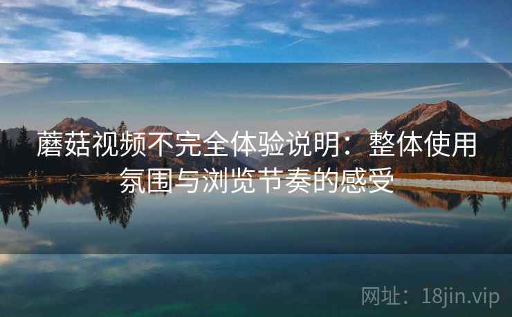 蘑菇视频不完全体验说明:整体使用氛围与浏览节奏的感受 第1张 蘑菇视频不完全体验说明:整体使用氛围与浏览节奏的感受 第1张
