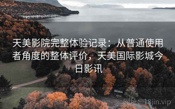 天美影院完整体验记录:从普通使用者角度的整体评价,天美国际影城今日影讯 第1张 天美影院完整体验记录:从普通使用者角度的整体评价,天美国际影城今日影讯 第1张