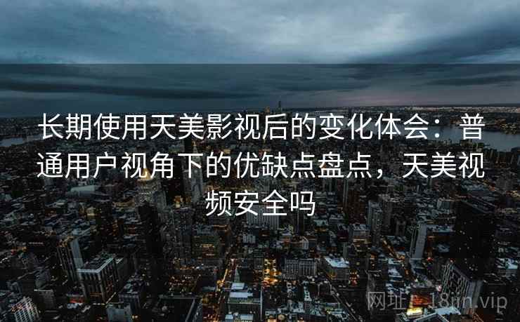 长期使用天美影视后的变化体会:普通用户视角下的优缺点盘点,天美视频安全吗 第1张 长期使用天美影视后的变化体会:普通用户视角下的优缺点盘点,天美视频安全吗 第1张