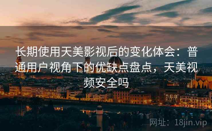 长期使用天美影视后的变化体会:普通用户视角下的优缺点盘点,天美视频安全吗 第2张 长期使用天美影视后的变化体会:普通用户视角下的优缺点盘点,天美视频安全吗 第2张