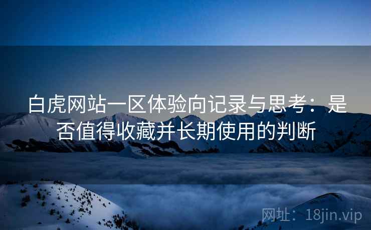 白虎网站一区体验向记录与思考：是否值得收藏并长期使用的判断  第1张