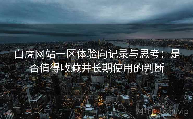 白虎网站一区体验向记录与思考：是否值得收藏并长期使用的判断  第2张
