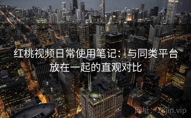 红桃视频日常使用笔记:与同类平台放在一起的直观对比 第2张 红桃视频日常使用笔记:与同类平台放在一起的直观对比 第2张